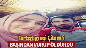 Tartıştığı eşi Çilem'i başından vurup, öldürdü 