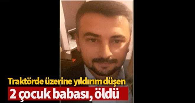 Traktörde üzerine yıldırım düşen 2 çocuk babası, öldü 