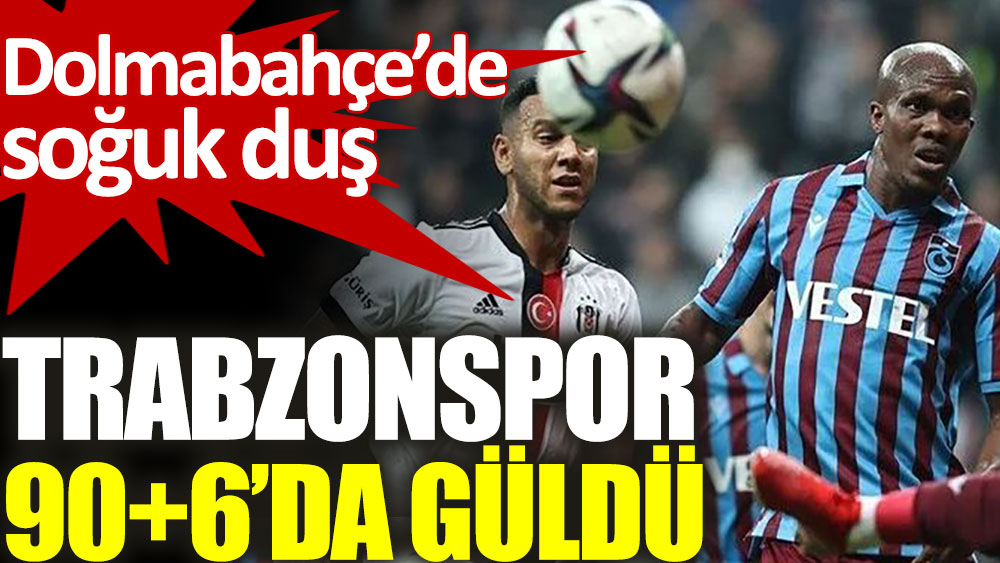 Trabzonspor Beşiktaş karşısında 90+ 6’da güldü