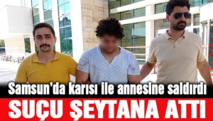 Karısı ile annesine saldırdı, suçu şeytana attı