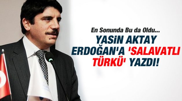 Yasin Aktay’dan Erdoğan’a Türkü: Serok Tayyip Erdoğan, Salli Ala Muhammed